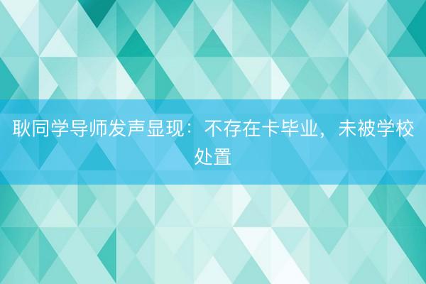 耿同学导师发声显现：不存在卡毕业，未被学校处置