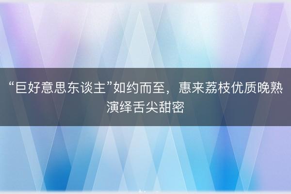 “巨好意思东谈主”如约而至，惠来荔枝优质晚熟演绎舌尖甜密