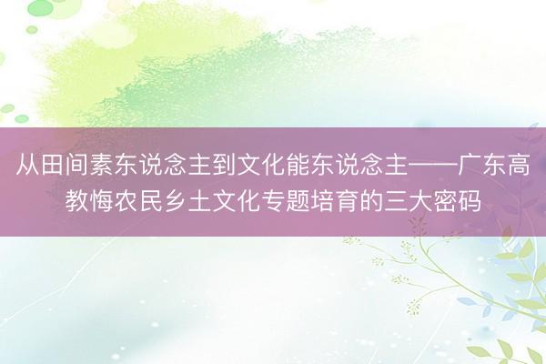 从田间素东说念主到文化能东说念主——广东高教悔农民乡土文化专题培育的三大密码