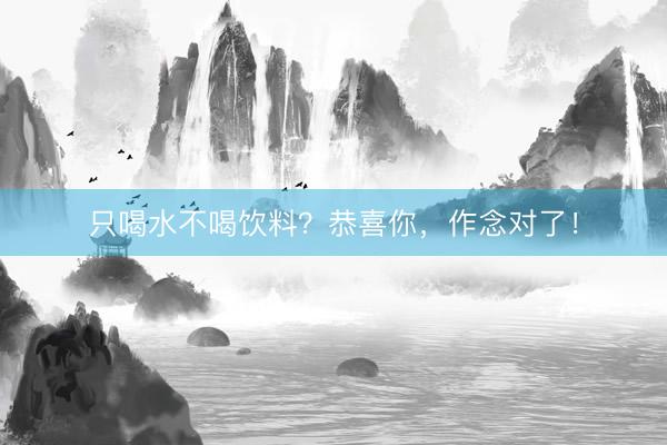 只喝水不喝饮料？恭喜你，作念对了！