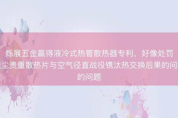 烁展五金赢得液冷式热管散热器专利，好像处罚积尘贵重散热片与空气径直战役镌汰热交换后果的问题