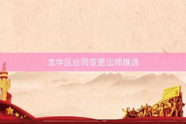 龙华区合同变更讼师推选