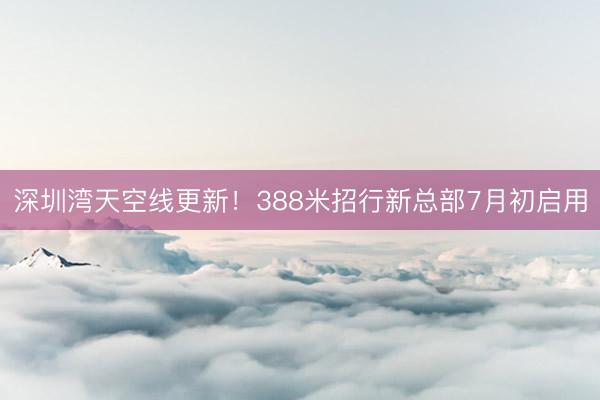 深圳湾天空线更新！388米招行新总部7月初启用